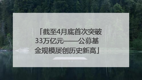 截至4月底首次突破33万亿元——公募基金规模屡创历史新高