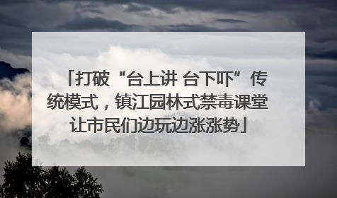 打破“台上讲 台下吓”传统模式，镇江园林式禁毒课堂让市民们边玩边涨涨势