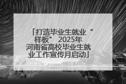 打造毕业生就业“样板” 2025年河南省高校毕业生就业工作宣传月启动