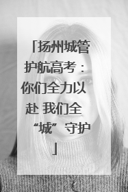 扬州城管护航高考：你们全力以赴 我们全“城”守护