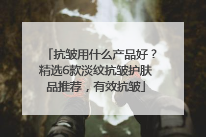 抗皱用什么产品好？精选6款淡纹抗皱护肤品推荐，有效抗皱