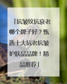 抗皱纹抗衰老哪个牌子好？甄选十大抗老抗皱护肤品品牌！精品推荐