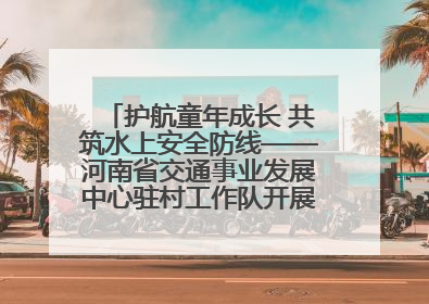 护航童年成长 共筑水上安全防线——河南省交通事业发展中心驻村工作队开展水上交通安全知识进校园活动