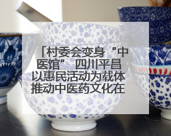 村委会变身“中医馆” 四川平昌以惠民活动为载体推动中医药文化在乡村落地