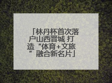 林丹杯首次落户山西晋城 打造“体育+文旅”融合新名片