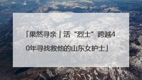 果然寻亲｜活“烈士”跨越40年寻找救他的山东女护士
