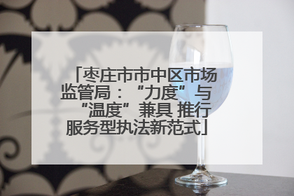 枣庄市市中区市场监管局：“力度”与“温度”兼具 推行服务型执法新范式