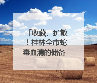 收藏、扩散！桂林全市蛇毒血清的储备情况