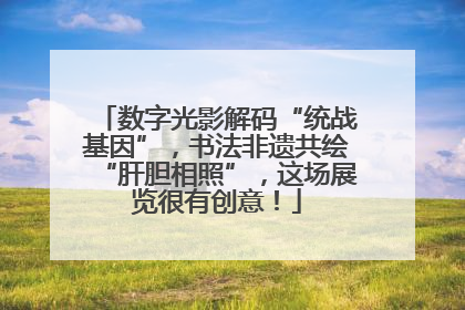 数字光影解码“统战基因”，书法非遗共绘“肝胆相照”，这场展览很有创意！