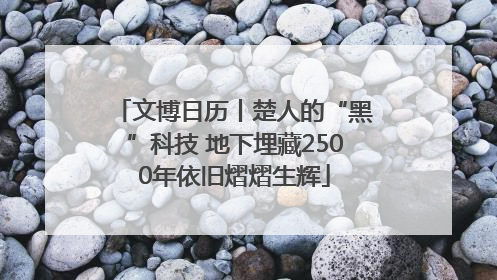 文博日历丨楚人的“黑”科技 地下埋藏2500年依旧熠熠生辉