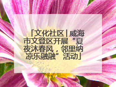 文化社区│威海市文登区开展“夏夜沐春风，邻里纳凉乐融融”活动