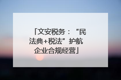 文安税务：“民法典+税法”护航企业合规经营
