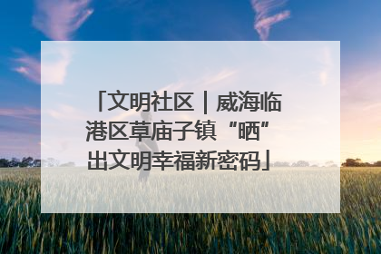 文明社区｜威海临港区草庙子镇“晒”出文明幸福新密码
