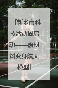 新乡市科技活动周启动——废材料变身航天模型