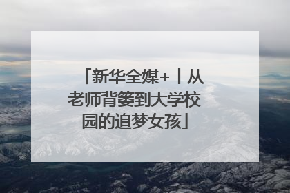 新华全媒+丨从老师背篓到大学校园的追梦女孩