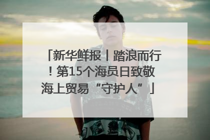 新华鲜报丨踏浪而行！第15个海员日致敬海上贸易“守护人”