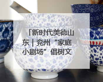 新时代美德山东｜兖州“家庭小剧场”倡树文明新风