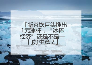 新茶饮巨头推出1元冰杯，“冰杯经济”还是不是一门好生意？