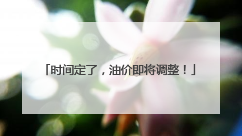 时间定了，油价即将调整！