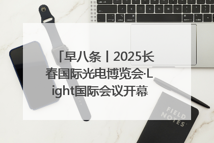早八条丨2025长春国际光电博览会·Light国际会议开幕 / 10条政策举措专解急难愁盼 让群众看到变化得到实惠！