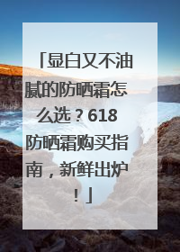 显白又不油腻的防晒霜怎么选？618防晒霜购买指南，新鲜出炉！