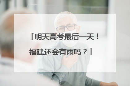 明天高考最后一天！福建还会有雨吗？