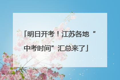 明日开考！江苏各地“中考时间”汇总来了