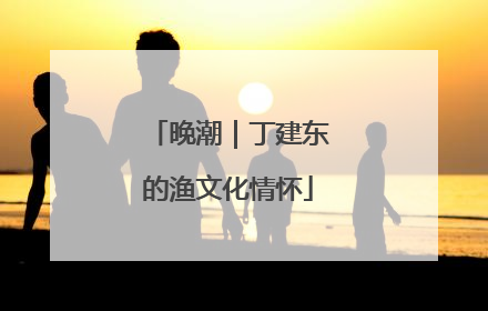 晚潮｜丁建东的渔文化情怀