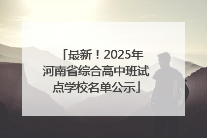 最新！2025年河南省综合高中班试点学校名单公示