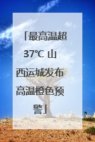 最高温超37℃ 山西运城发布高温橙色预警