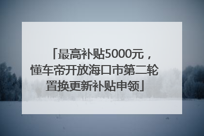 最高补贴5000元，懂车帝开放海口市第二轮置换更新补贴申领