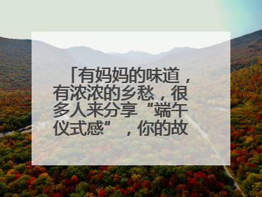 有妈妈的味道，有浓浓的乡愁，很多人来分享“端午仪式感”，你的故事有吗？