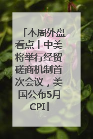 本周外盘看点丨中美将举行经贸磋商机制首次会议，美国公布5月CPI