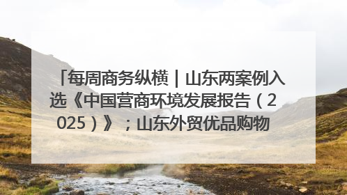 每周商务纵横｜山东两案例入选《中国营商环境发展报告（2025）》；山东外贸优品购物季进机关活动在济南举办