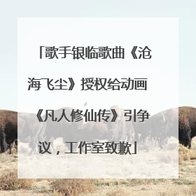 歌手银临歌曲《沧海飞尘》授权给动画《凡人修仙传》引争议，工作室致歉