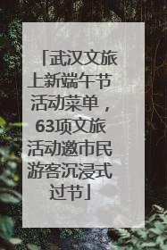 武汉文旅上新端午节活动菜单，63项文旅活动邀市民游客沉浸式过节
