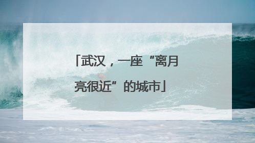 武汉，一座“离月亮很近”的城市