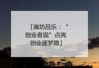 潍坊昌乐：“创业者说”点亮创业逐梦路
