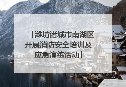潍坊诸城市南湖区开展消防安全培训及应急演练活动