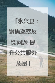 永兴县：聚焦巡察反馈问题 提升公共服务质量