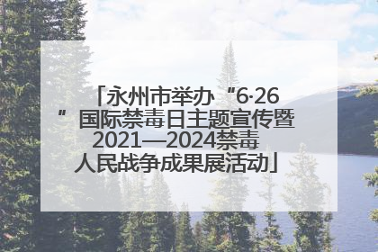 永州市举办“6·26”国际禁毒日主题宣传暨2021—2024禁毒人民战争成果展活动