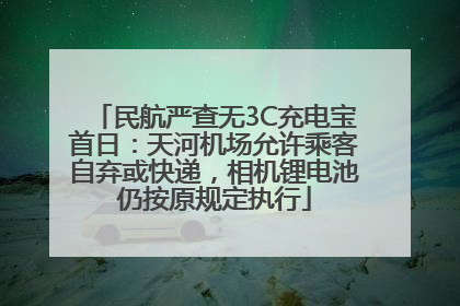 民航严查无3C充电宝首日：天河机场允许乘客自弃或快递，相机锂电池仍按原规定执行