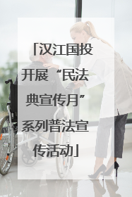汉江国投开展“民法典宣传月”系列普法宣传活动