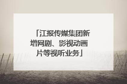 江报传媒集团新增网剧、影视动画片等视听业务