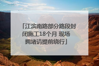江滨南路部分路段封闭施工18个月 现场拥堵请提前绕行