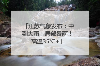 江苏气象发布：中到大雨，局部暴雨！高温35℃+