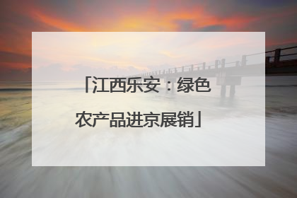 江西乐安：绿色农产品进京展销
