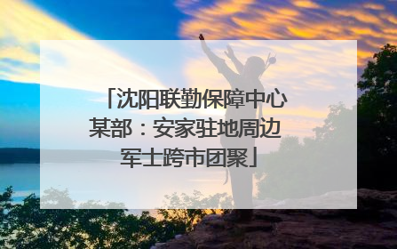 沈阳联勤保障中心某部：安家驻地周边 军士跨市团聚