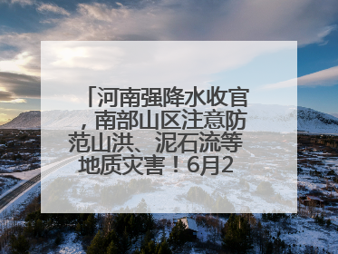 河南强降水收官，南部山区注意防范山洪、泥石流等地质灾害！6月25日—26日将再迎大范围降水