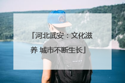 河北武安：文化滋养 城市不断生长